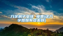 八字测子女缘 免费(这八字婚姻有点差呀)
