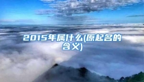 2015年属什么(原起名的含义)