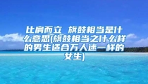 比肩而立 旗鼓相当是什么意思(旗鼓相当之什么样的男生适合万人迷一样的女生)