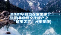 2021年财位在家里哪个位置(非物质文化遗产之“镇宅之宝”大型花钱)
