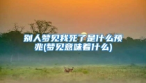 别人梦见我死了是什么预兆(梦见意味着什么)