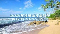 2021年化解太岁最简单的方法(2022犯太岁)