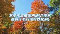 不孕不育解决方法(八字不合有什么方法可以化解)