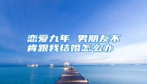 恋爱九年 男朋友不肯跟我结婚怎么办