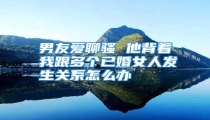 男友爱聊骚 他背着我跟多个已婚女人发生关系怎么办