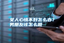 女人心情不好怎么办？男朋友该怎么做