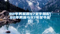 92年男猴跟97女牛婚配(92年男猴与97年女牛配吗)