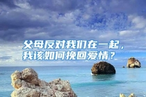 父母反对我们在一起，我该如何挽回爱情？