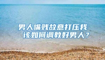 男人嘴贱故意打压我 该如何调教好男人？