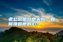老公总是故意买醉，如何挽回他的心？