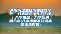 从农历出生日期看优异个性 -八字算命|生辰八字|八字排盘|八字配对|测八字(八字排盘不知道具体出生时间)