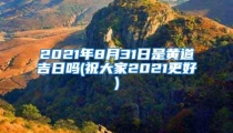 2021年8月31日是黄道吉日吗(祝大家2021更好)
