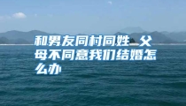 和男友同村同姓 父母不同意我们结婚怎么办