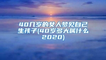 40几岁的女人梦见自己生孩子(40岁多大属什么2020)