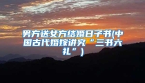 男方送女方结婚日子书(中国古代婚嫁讲究“三书六礼”)