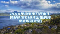 2018年狗宝宝几月出生最好命(2018年出生的狗宝宝取名大全)