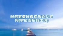 财务室要挨着老板办公室吗(单位没招到出纳)