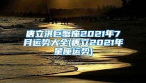 唐立淇巨蟹座2021年7月运势大全(唐立2021年星座运势)