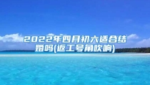 2022年四月初六适合结婚吗(返工号角吹响)