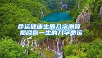 命运健康生辰八字测算 揭晓你一生的八字命运