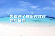 男友删了联系方式该如何挽回