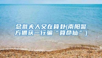 总裁夫人又在算卦(南阳警方抓获一行骗“算命仙”)