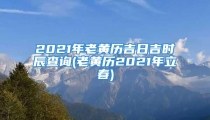 2021年老黄历吉日吉时辰查询(老黄历2021年立春)