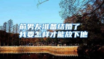 前男友准备结婚了 我要怎样才能放下他