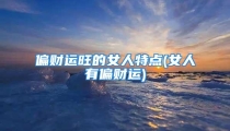 偏财运旺的女人特点(女人有偏财运)