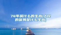 74年属什么的生肖(人民的保姆是什么生肖)