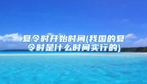 夏令时开始时间(我国的夏令时是什么时间实行的)