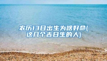 农历13日出生为啥好命(这几个吉日生的人)