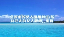 会顾家的女人面相特征(招财旺夫的女人面相)_重复