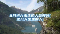 8月初六出生的人命好吗(这几天出生的人)