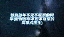 梦到多年不见不联系的同学(梦到多年不见不联系的同学成医生)