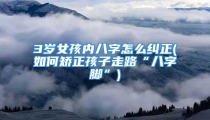 3岁女孩内八字怎么纠正(如何矫正孩子走路“八字脚”)