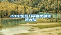 2012生辰八字喜火的转运大法