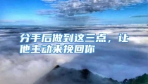 分手后做到这三点，让他主动来挽回你