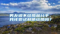 男友说不结婚就分手，我该尝试和他结婚吗？