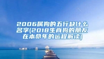 2006属狗的五行缺什么名字(2018生肖狗的朋友在本命年的运程解读)