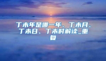 丁未年是哪一年、丁未月、丁未日、丁未时解读_重复