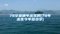 79岁是哪年出生的(79年出生今年多少岁)
