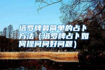 塔罗牌最简单的占卜方法（塔罗牌占卜如何提问问好问题）