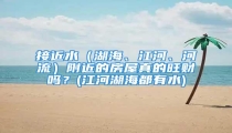 接近水(湖海、江河、河流)附近的房屋真的旺财吗?(江河湖海都有水)