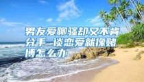 男友爱聊骚却又不肯分手 谈恋爱就像赌博怎么办