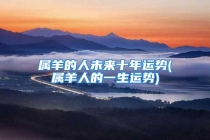 属羊的人未来十年运势(属羊人的一生运势)