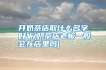 开奶茶店取什么名字好听(奶茶店老板一般会在店里吗)