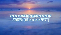 2009年出生到2021年几周岁(都2022年了)