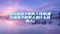 喜欢留胡子的男人性格(喜欢留胡子的男人是什么样的人)