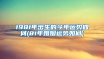 1981年出生的今年运势如何(81年婚姻运势如何)